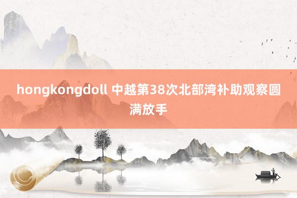 hongkongdoll 中越第38次北部湾补助观察圆满放手