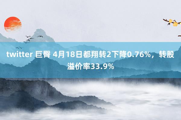twitter 巨臀 4月18日都翔转2下降0.76%，转股溢价率33.9%