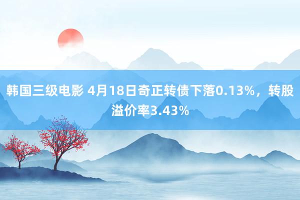 韩国三级电影 4月18日奇正转债下落0.13%，转股溢价率3.43%