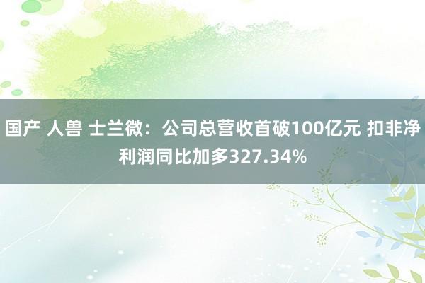 国产 人兽 士兰微：公司总营收首破100亿元 扣非净利润同比加多327.34%
