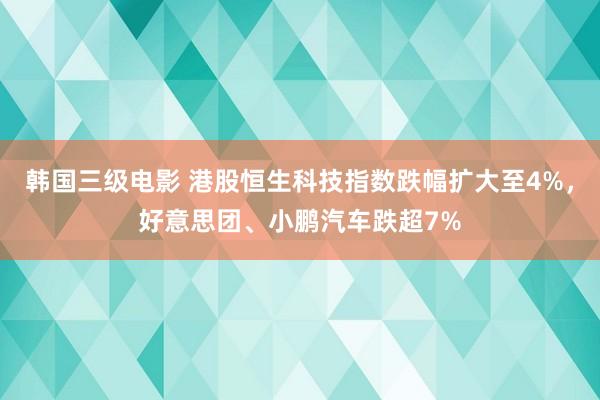 韩国三级电影 港股恒生科技指数跌幅扩大至4%，好意思团、小鹏汽车跌超7%