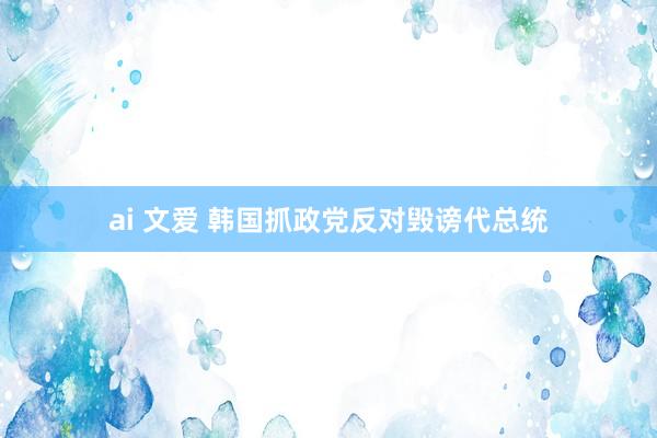 ai 文爱 韩国抓政党反对毁谤代总统
