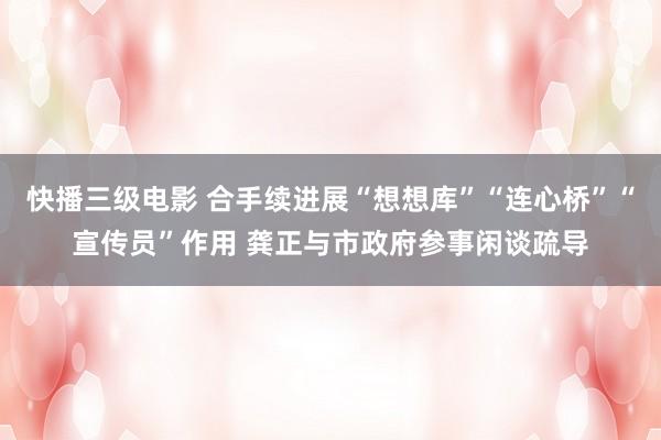 快播三级电影 合手续进展“想想库”“连心桥”“宣传员”作用 龚正与市政府参事闲谈疏导