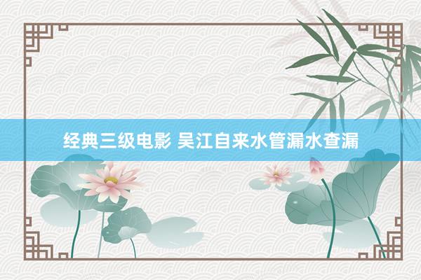 经典三级电影 吴江自来水管漏水查漏
