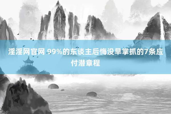 淫淫网官网 99%的东谈主后悔没早掌抓的7条应付潜章程