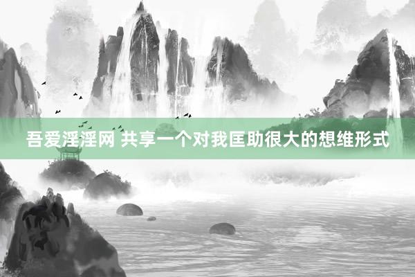 吾爱淫淫网 共享一个对我匡助很大的想维形式