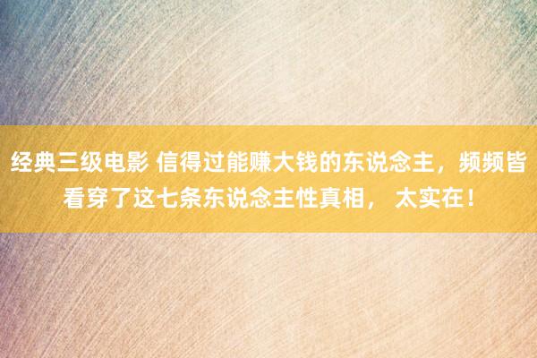 经典三级电影 信得过能赚大钱的东说念主，频频皆看穿了这七条东说念主性真相， 太实在！
