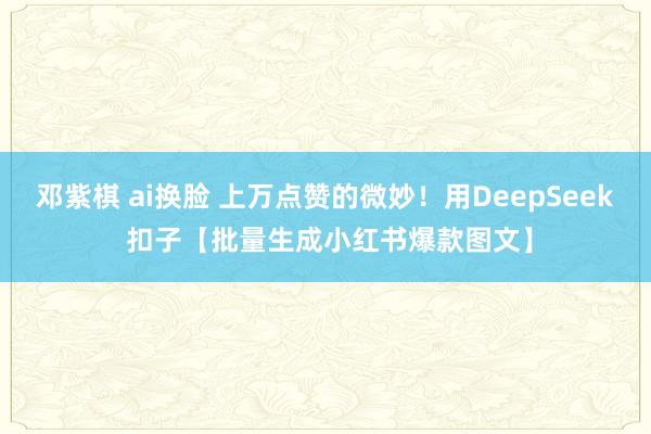 邓紫棋 ai换脸 上万点赞的微妙！用DeepSeek 扣子【批量生成小红书爆款图文】