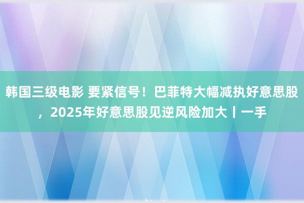 韩国三级电影 要紧信号!巴菲特大幅减执好意思股,2025年好意思股见逆风险加大丨一手