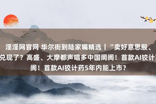 淫淫网官网 华尔街到陆家嘴精选丨“卖好意思股、买欧股”的交往兑现了？高盛、大摩都声唱多中国阛阓！首款AI狡计药5年内能上市？