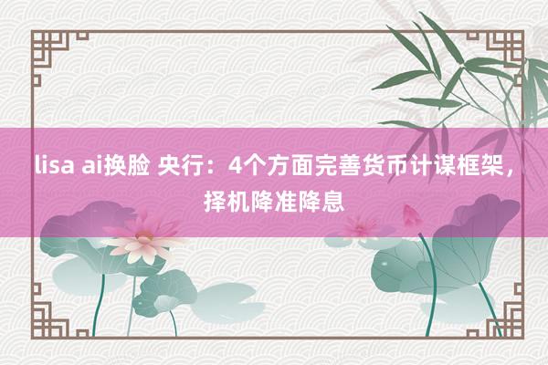 lisa ai换脸 央行：4个方面完善货币计谋框架，择机降准降息