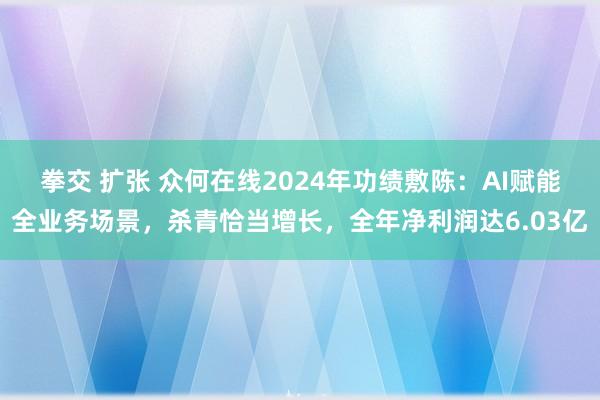 拳交 扩张 众何在线2024年功绩敷陈：AI赋能全业务场景，杀青恰当增长，全年净利润达6.03亿
