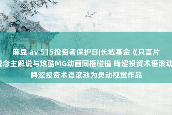 麻豆 av 515投资者保护日|长城基金《只言片语》栏目:真东说念主解说与炫酷MG动画同框碰撞 晦涩投资术语滚动为灵动视觉作品