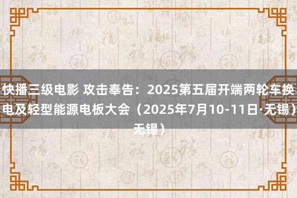 快播三级电影 攻击奉告：2025第五届开端两轮车换电及轻型能源电板大会（2025年7月10-11日·无锡）