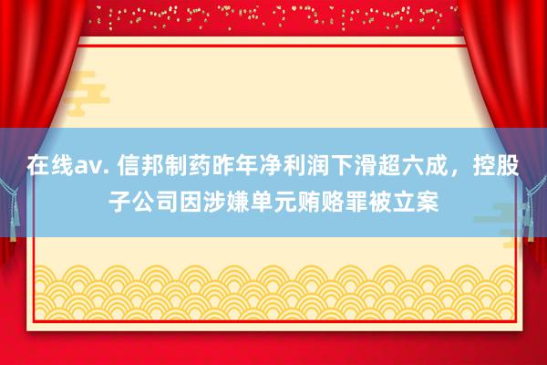 在线av. 信邦制药昨年净利润下滑超六成，控股子公司因涉嫌单元贿赂罪被立案