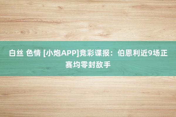 白丝 色情 [小炮APP]竞彩谍报：伯恩利近9场正赛均零封敌手