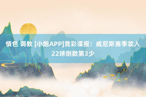 情色 调教 [小炮APP]竞彩谍报：威尼斯赛季攻入22球倒数第3少