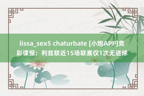 lissa_sex5 chaturbate [小炮APP]竞彩谍报：利兹联近15场联赛仅1次无进球