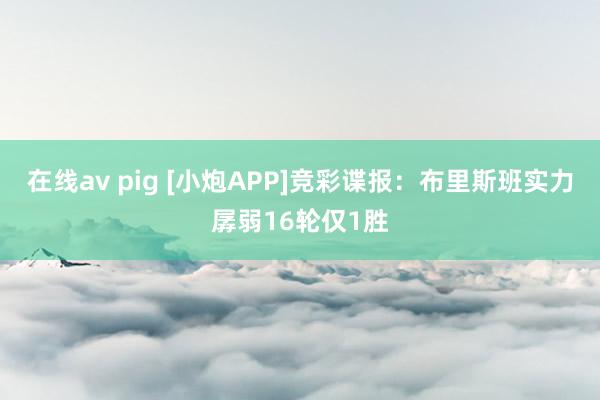 在线av pig [小炮APP]竞彩谍报：布里斯班实力孱弱16轮仅1胜