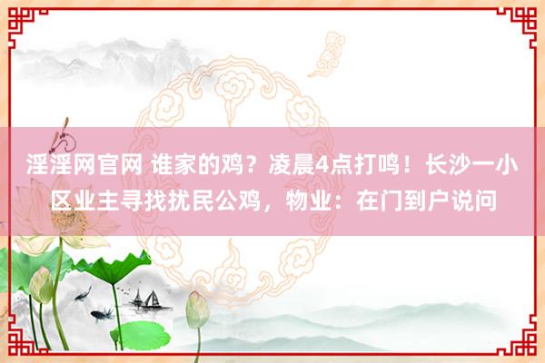 淫淫网官网 谁家的鸡？凌晨4点打鸣！长沙一小区业主寻找扰民公鸡，物业：在门到户说问