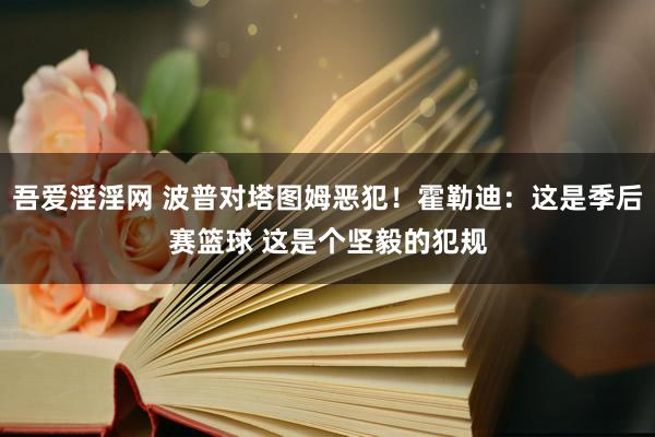 吾爱淫淫网 波普对塔图姆恶犯！霍勒迪：这是季后赛篮球 这是个坚毅的犯规
