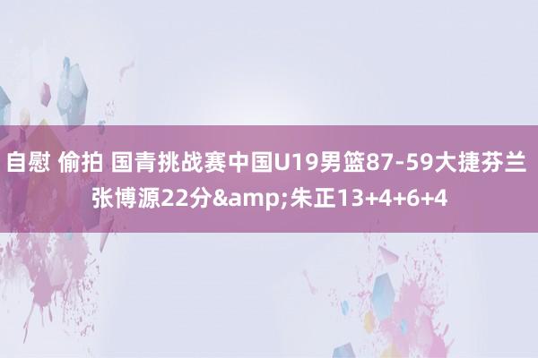 自慰 偷拍 国青挑战赛中国U19男篮87-59大捷芬兰 张博源22分&朱正13+4+6+4