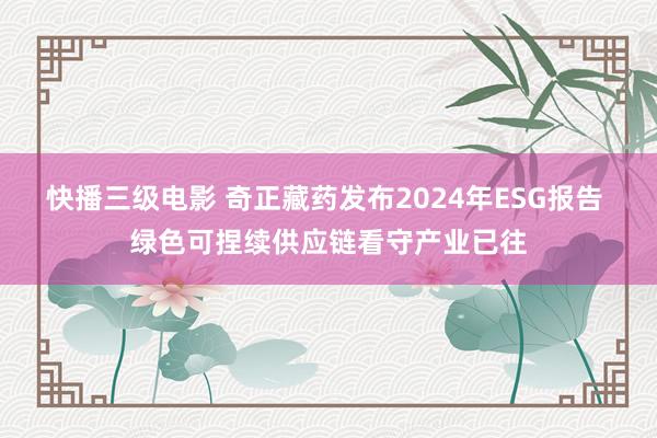 快播三级电影 奇正藏药发布2024年ESG报告 绿色可捏续供应链看守产业已往