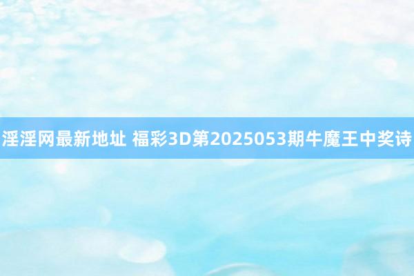 淫淫网最新地址 福彩3D第2025053期牛魔王中奖诗