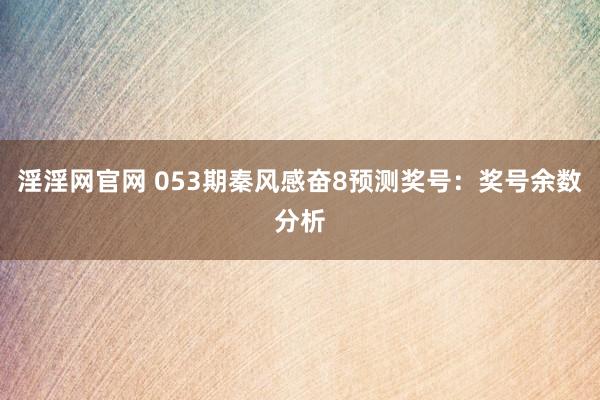 淫淫网官网 053期秦风感奋8预测奖号：奖号余数分析