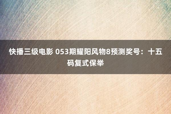 快播三级电影 053期耀阳风物8预测奖号：十五码复式保举