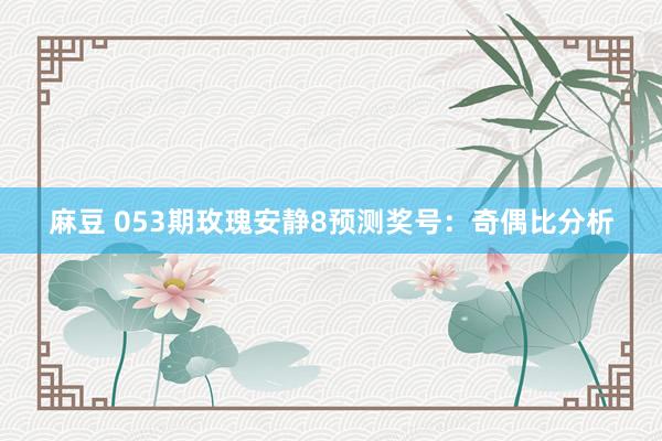麻豆 053期玫瑰安静8预测奖号：奇偶比分析