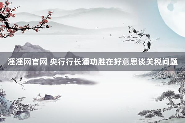 淫淫网官网 央行行长潘功胜在好意思谈关税问题