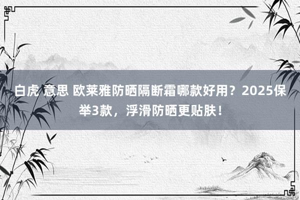 白虎 意思 欧莱雅防晒隔断霜哪款好用？2025保举3款，浮滑防晒更贴肤！