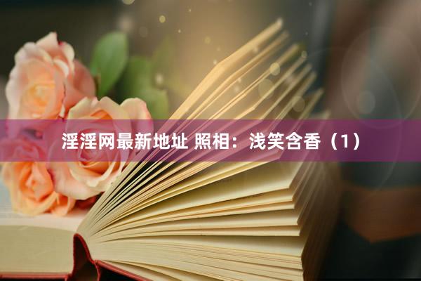 淫淫网最新地址 照相：浅笑含香（1）