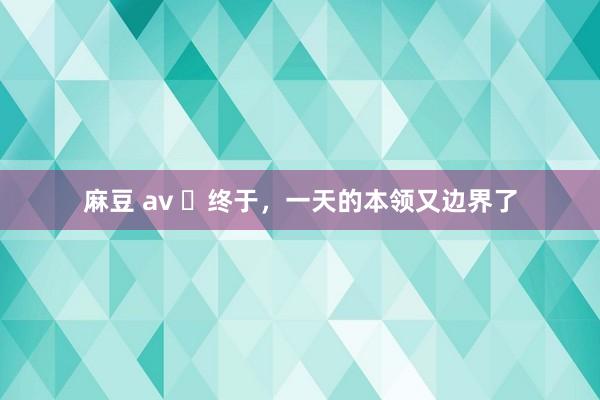 麻豆 av ​终于，一天的本领又边界了
