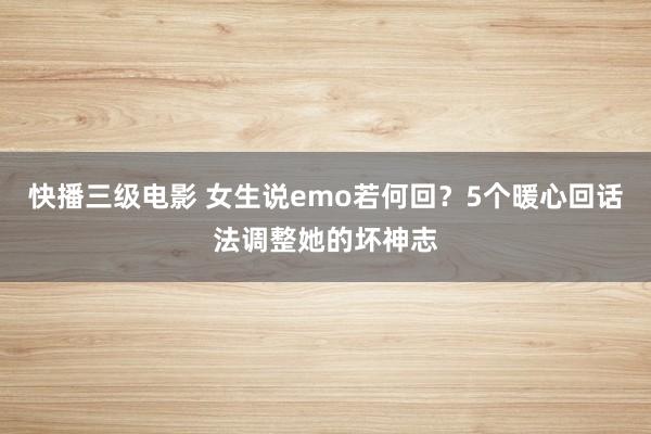 快播三级电影 女生说emo若何回？5个暖心回话法调整她的坏神志