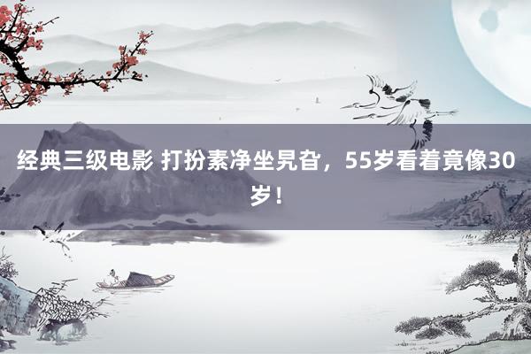 经典三级电影 打扮素净坐旯旮，55岁看着竟像30岁！
