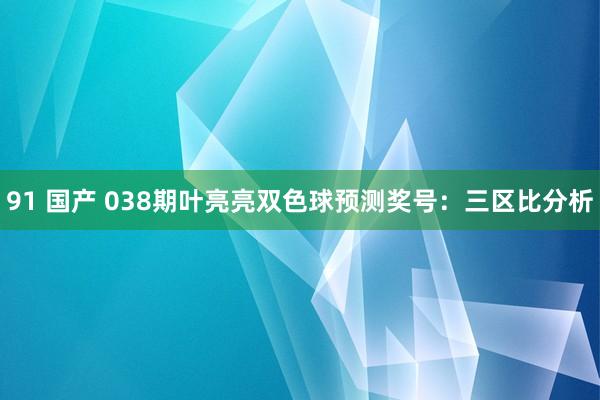 91 国产 038期叶亮亮双色球预测奖号：三区比分析