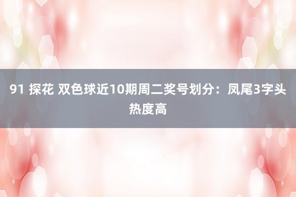 91 探花 双色球近10期周二奖号划分：凤尾3字头热度高