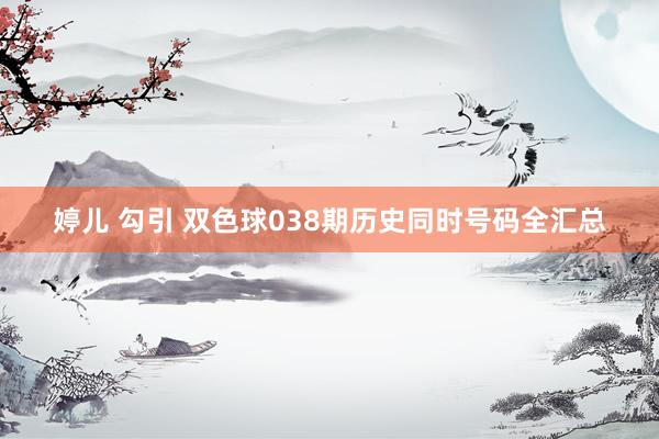 婷儿 勾引 双色球038期历史同时号码全汇总