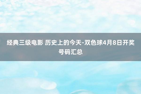 经典三级电影 历史上的今天-双色球4月8日开奖号码汇总