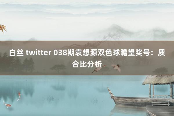 白丝 twitter 038期袁想源双色球瞻望奖号：质合比分析